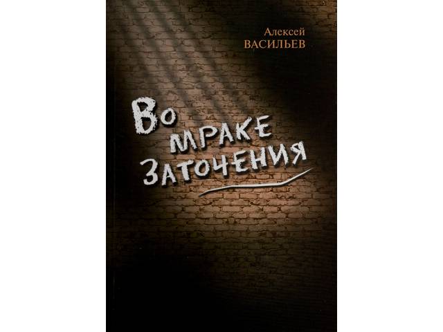  Издана книга воспоминаний Алексея Васильева «Во мраке заточения»
